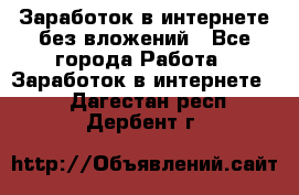 Заработок в интернете без вложений - Все города Работа » Заработок в интернете   . Дагестан респ.,Дербент г.